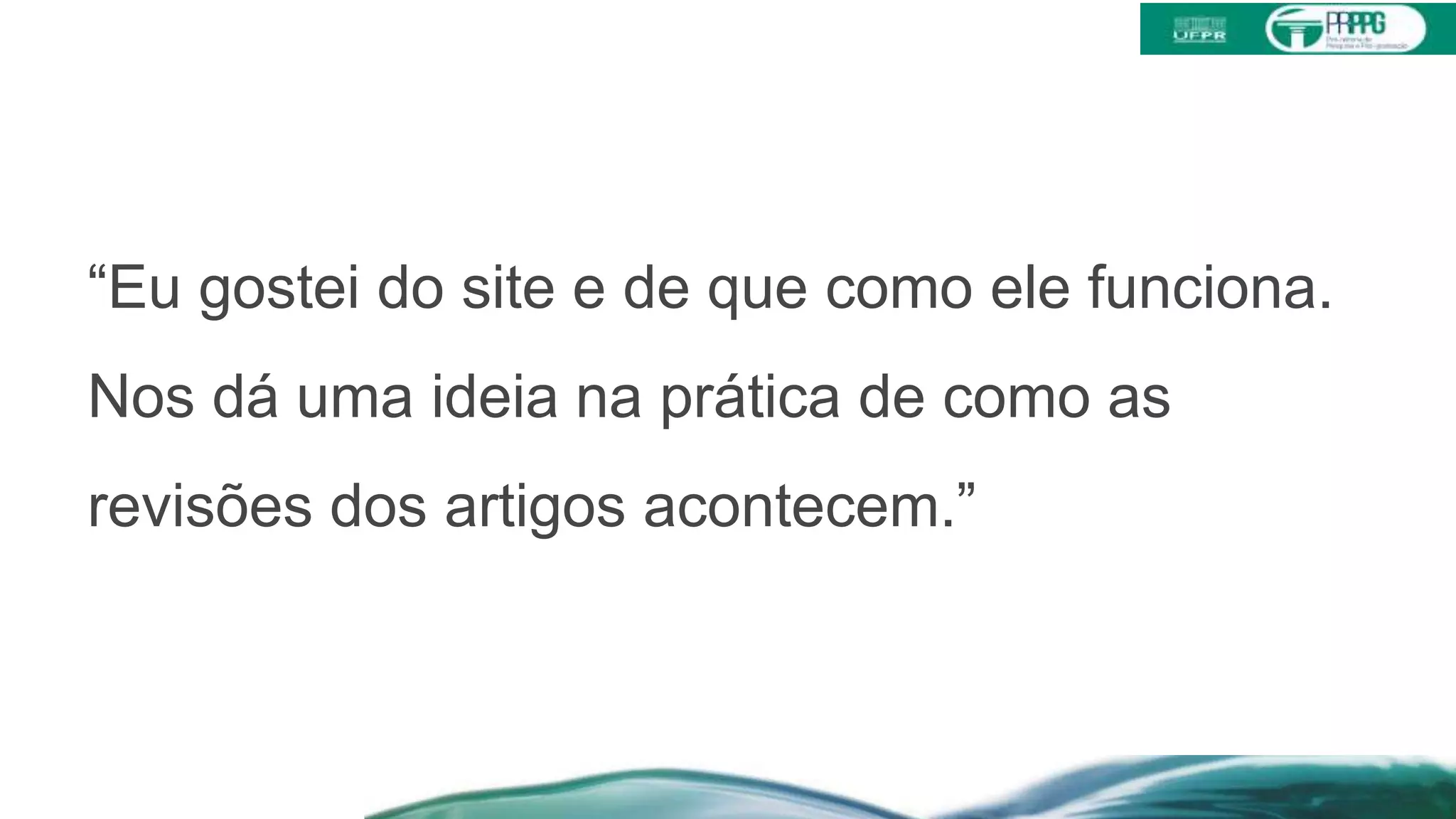 “Eu gostei do site e de que como ele funciona.
Nos dá uma ideia na prática de como as
revisões dos artigos acontecem.”
 