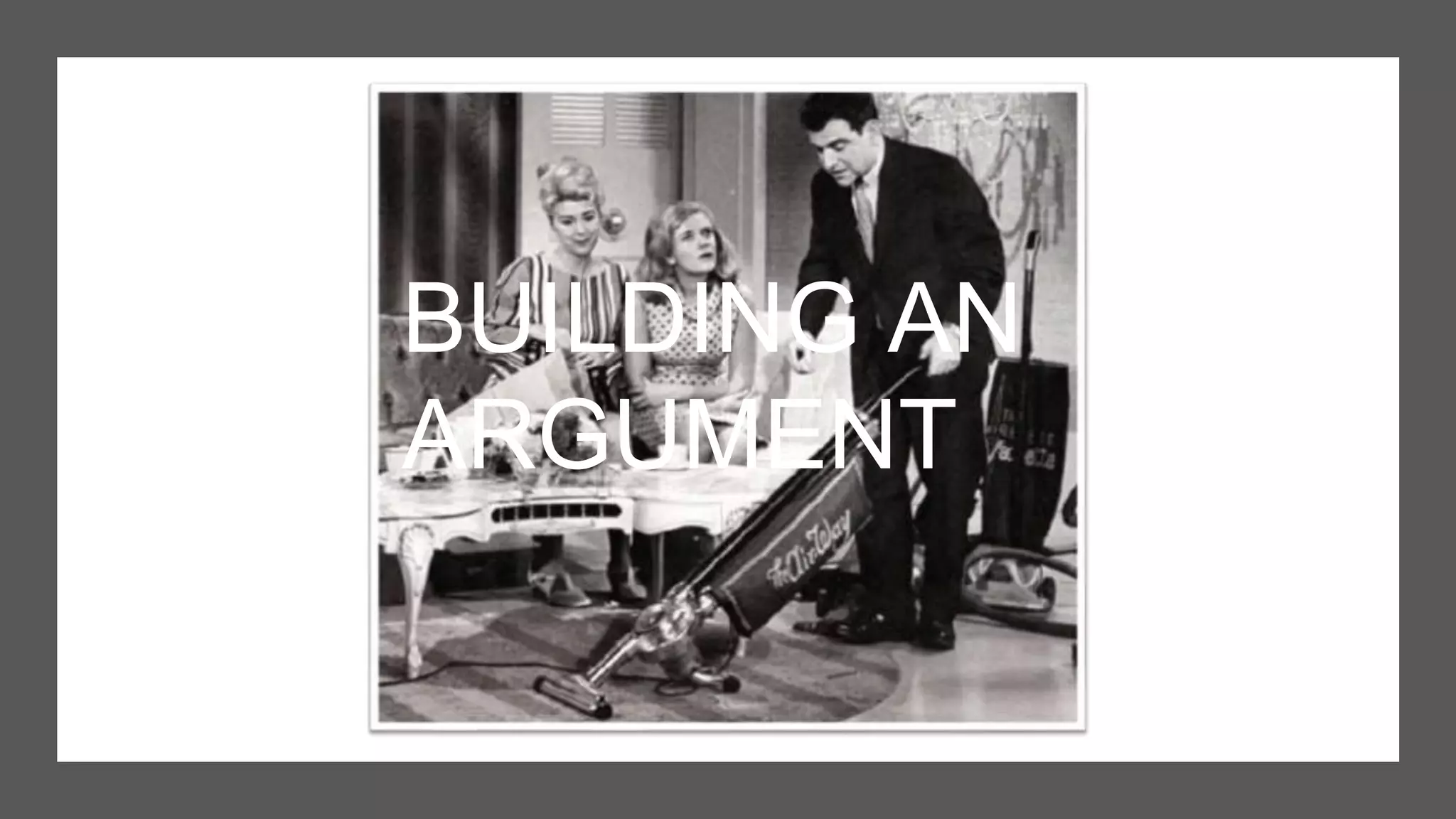 BUILDING AN
ARGUMENT
 