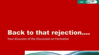 Back to that rejection....
Your disussion of the Discussion on Formative
 