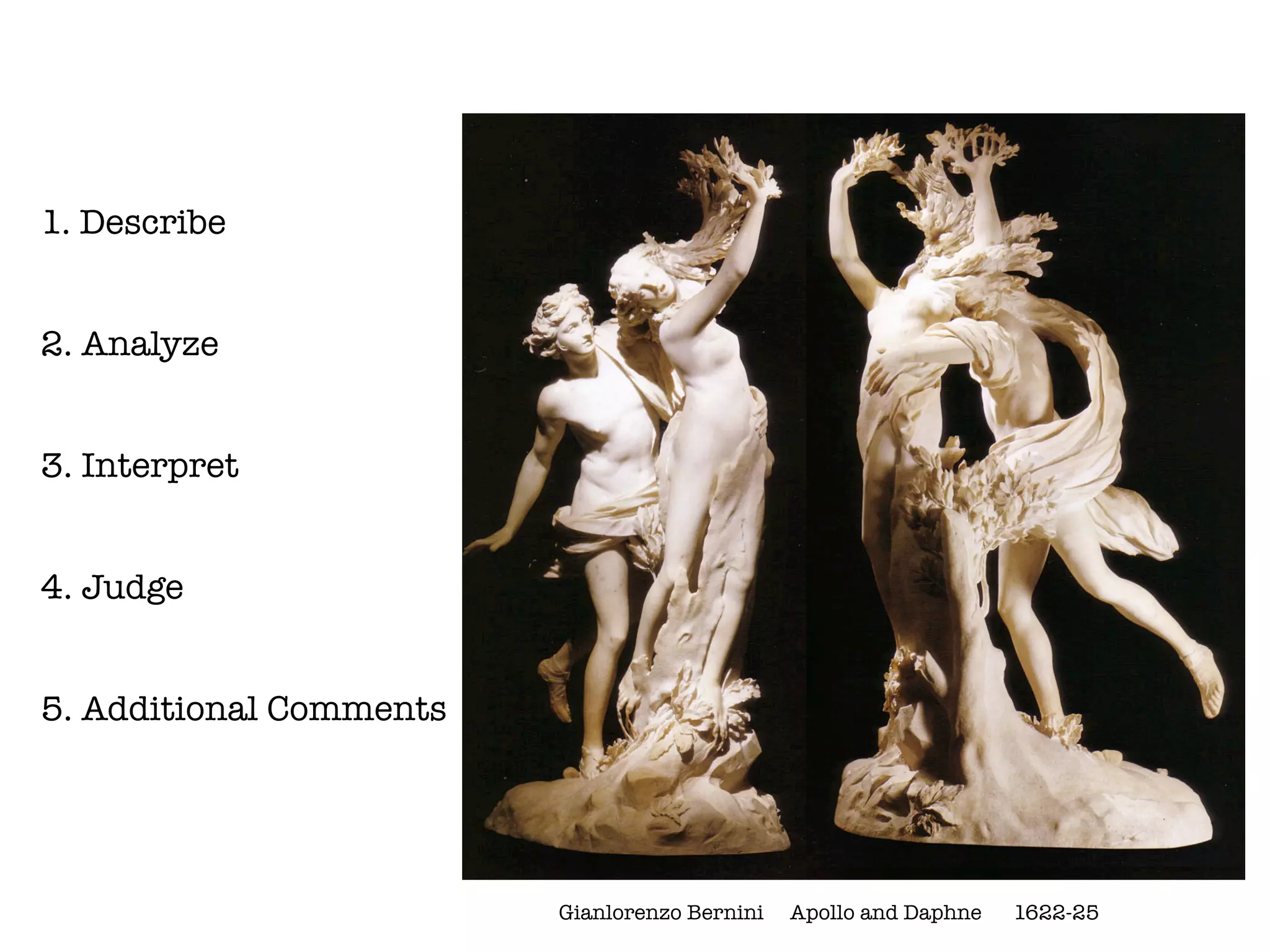 1. Describe


2. Analyze


3. Interpret


4. Judge


5. Additional Comments




                         Gianlorenzo Bernini   Apollo and Daphne   1622-25
 