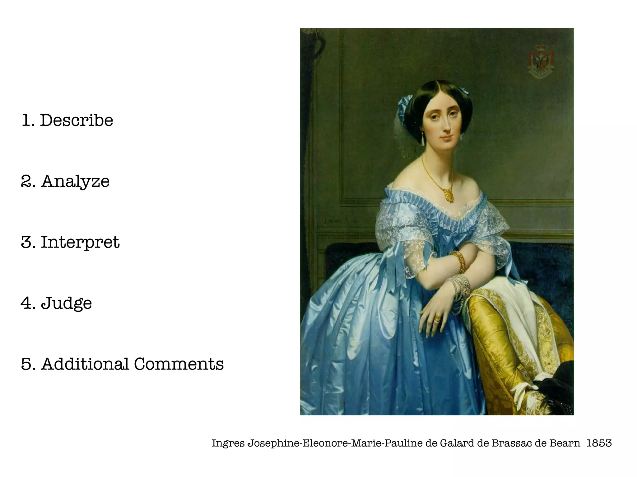 1. Describe


2. Analyze


3. Interpret


4. Judge


5. Additional Comments



                    Ingres Josephine-Eleonore-Marie-Pauline de Galard de Brassac de Bearn 1853
 