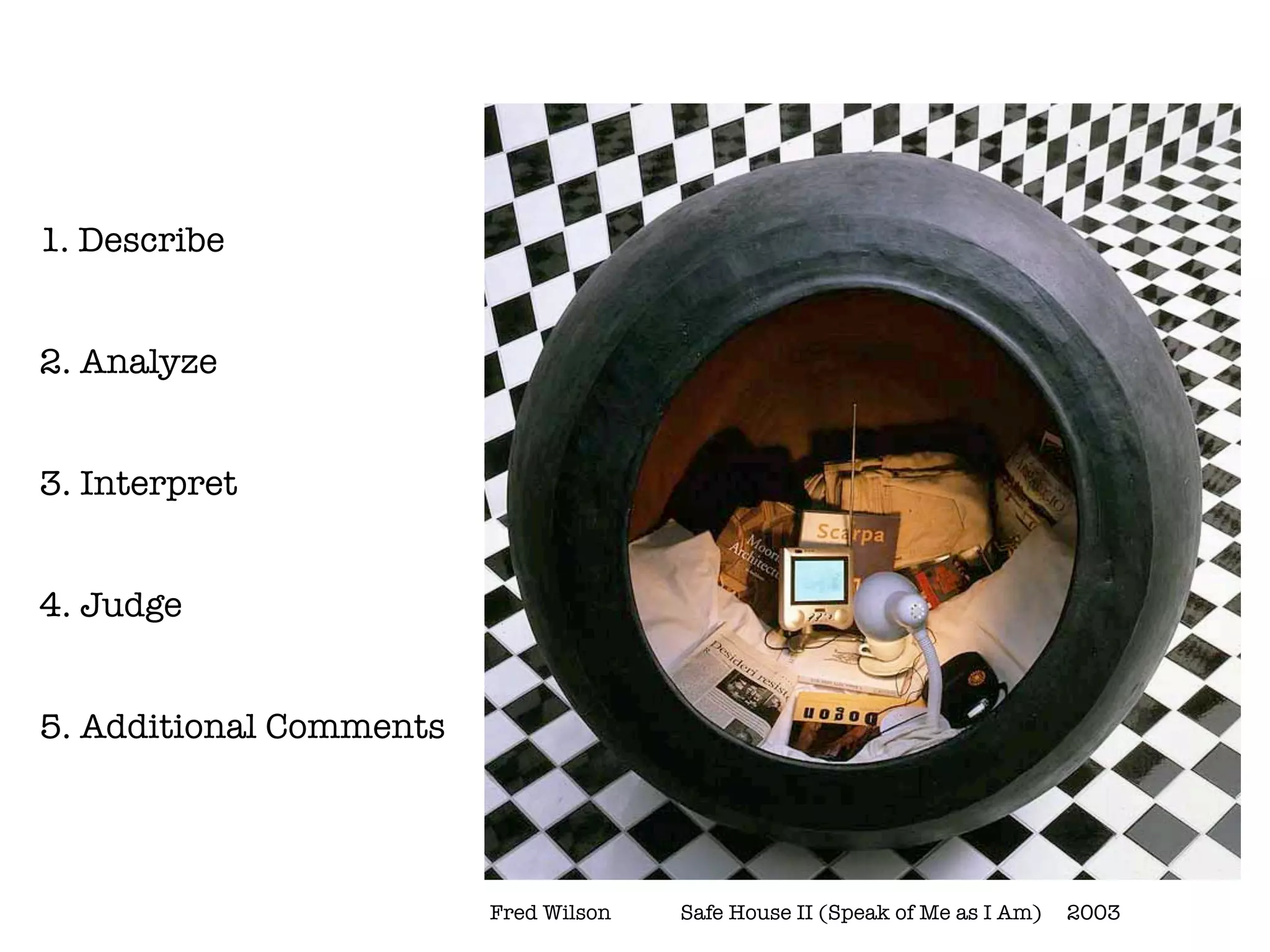 1. Describe


2. Analyze


3. Interpret


4. Judge


5. Additional Comments




                         Fred Wilson 	   Safe House II (Speak of Me as I Am)	 2003
 