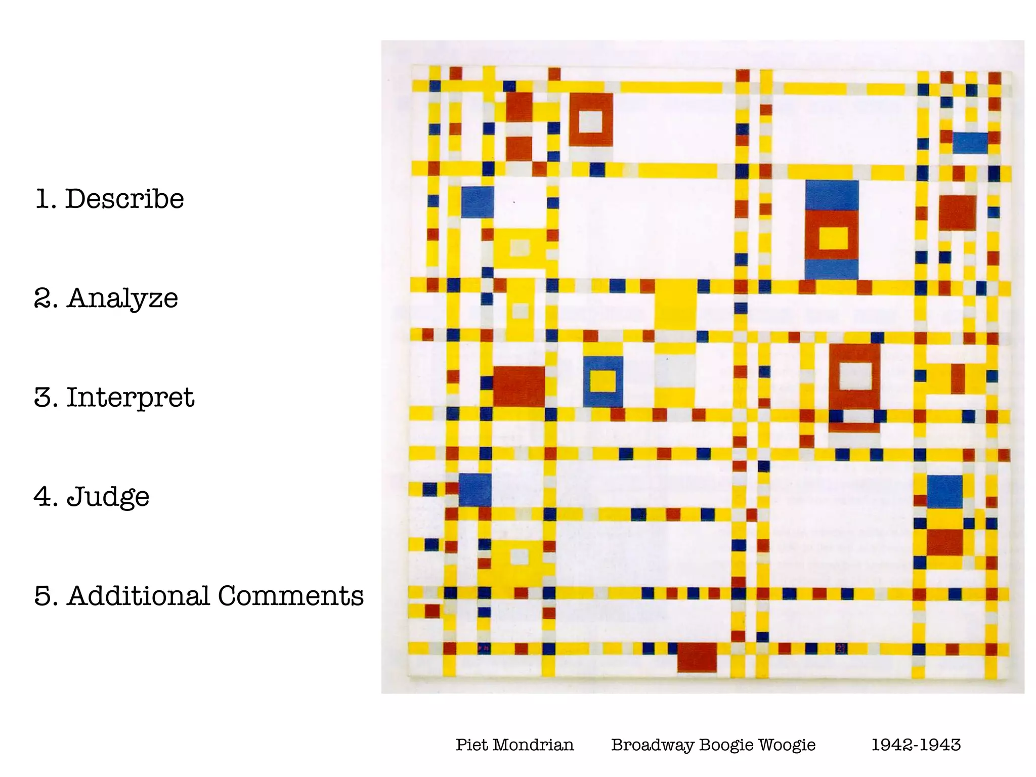 1. Describe


2. Analyze


3. Interpret


4. Judge


5. Additional Comments




                         Piet Mondrian	   Broadway Boogie Woogie		   1942-1943
 