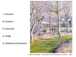 1. Describe


2. Analyze


3. Interpret


4. Judge


5. Additional Comments




                         Gustave Caillebotte The Garden at Petit Gennevilliers in Winter   1894
 