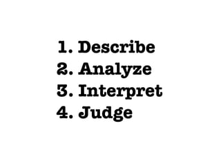 1. Describe
    2. Analyze
    3. Interpret
    4. Judge
 