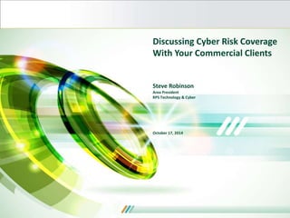 Discussing Cyber Risk Coverage 
With Your Commercial Clients 
Steve Robinson 
Area President 
RPS Technology & Cyber 
October 17, 2014 
 