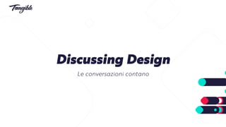 Discussing Design
Le conversazioni contano
 