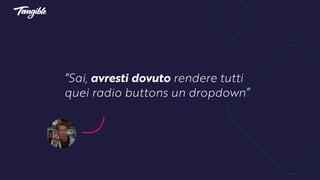 “Sai, avresti dovuto rendere tutti
quei radio buttons un dropdown”
 