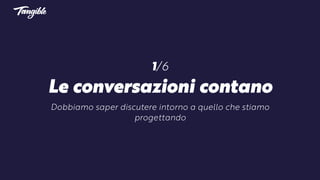 1/6
Le conversazioni contano
Dobbiamo saper discutere intorno a quello che stiamo
progettando
 