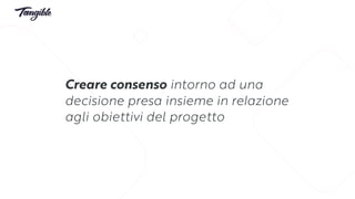 Creare consenso intorno ad una
decisione presa insieme in relazione
agli obiettivi del progetto
 