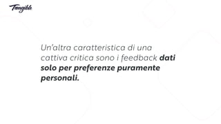 Un’altra caratteristica di una
cattiva critica sono i feedback dati
solo per preferenze puramente
personali.
 