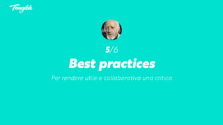 5/6
Best practices
Per rendere utile e collaborativa una critica
 