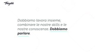 Dobbiamo lavora insieme,
combinare le nostre skills e le
nostre conoscenze. Dobbiamo
parlare.
 