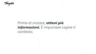 Prima di iniziare, ottieni più
informazioni. È importare capire il
contesto.
 
