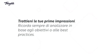 Trattieni le tue prime impressioni.
Ricorda sempre di analizzare in
base agli obiettivi o alle best
practices.
 