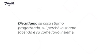 Discutiamo su cosa stiamo
progettando, sul perché lo stiamo
facendo e su come farlo insieme.
 