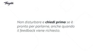 Non disturbare e chiedi prima se è
pronto per parlarne, anche quando
il feedback viene richiesto.
 