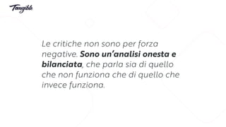 Le critiche non sono per forza
negative. Sono un’analisi onesta e
bilanciata, che parla sia di quello
che non funziona che di quello che
invece funziona.
 