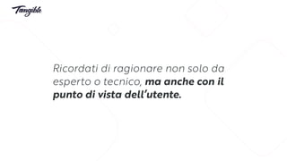 Ricordati di ragionare non solo da
esperto o tecnico, ma anche con il
punto di vista dell’utente.
 