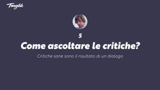 5
Come ascoltare le critiche?
Critiche sane sono il risultato di un dialogo
 