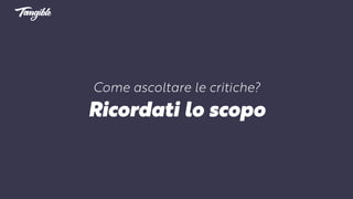Come ascoltare le critiche?
Ricordati lo scopo
 