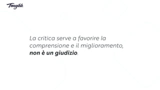 La critica serve a favorire la
comprensione e il miglioramento,
non è un giudizio.
 