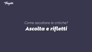 Come ascoltare le critiche?
Ascolta e rifletti
 