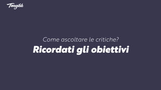 Come ascoltare le critiche?
Ricordati gli obiettivi
 