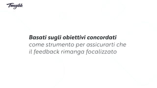 Basati sugli obiettivi concordati
come strumento per assicurarti che
il feedback rimanga focalizzato
 