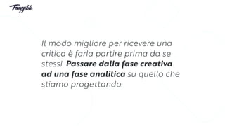 Il modo migliore per ricevere una
critica è farla partire prima da se
stessi. Passare dalla fase creativa
ad una fase analitica su quello che
stiamo progettando.
 