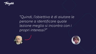 “Quindi, l’obiettivo è di aiutare le
persone a identificare quale
lezione meglio si incontra con i
propri interessi?”
 
