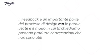 Il Feedback è un importante parte
del processo di design ma le parole
usate e il modo in cui lo chiediamo
possono produrre conversazioni che
non sono utili
 