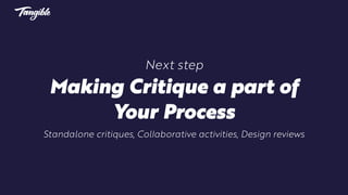 Next step
Making Critique a part of
Your Process
Standalone critiques, Collaborative activities, Design reviews
 