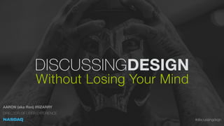 DISCUSSINGDESIGN
Without Losing Your Mind
AARON (aka Ron) IRIZARRY
DIRECTOR OF USER EXPERIENCE
#discussingdsgn
 