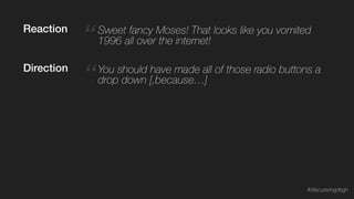“ Sweet fancy Moses! That looks like you vomited
1996 all over the internet!
“You should have made all of those radio buttons a
drop down [,because…]
Reaction
Direction
#discussingdsgn
 
