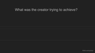 How did they try to achieve it?
What was the creator trying to achieve?
How effective were their choices?
Why is or isn’t what they did effective?
#discussingdsgn
 