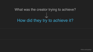 How did they try to achieve it?
What was the creator trying to achieve?
How effective were their choices?
Why is or isn’t what they did effective?
#discussingdsgn
 