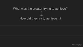 How effective were their choices?
What was the creator trying to achieve?
How did they try to achieve it?
Why is or isn’t what they did effective?
#discussingdsgn
 