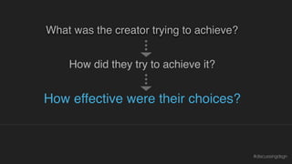 How effective were their choices?
What was the creator trying to achieve?
How did they try to achieve it?
Why is or isn’t what they did effective?
#discussingdsgn
 