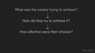 Why is or isn’t what they did effective?
What was the creator trying to achieve?
How did they try to achieve it?
How effective were their choices?
#discussingdsgn
 