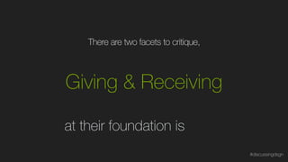 Giving & Receiving
#discussingdsgn
There are two facets to critique,
at their foundation is
 
