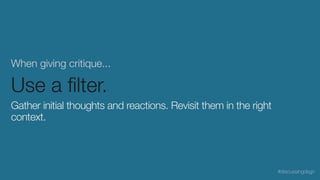 When giving critique...
Use a ﬁlter.
Gather initial thoughts and reactions. Revisit them in the right
context.
#discussingdsgn
 