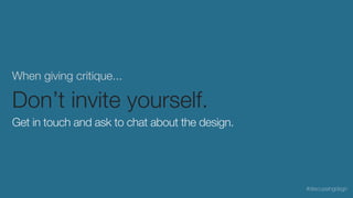 When giving critique...
Don’t invite yourself.
Get in touch and ask to chat about the design.
#discussingdsgn
 