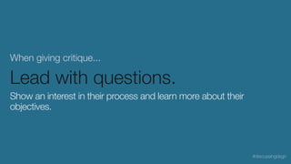 When giving critique...
Lead with questions.
Show an interest in their process and learn more about their
objectives.
#discussingdsgn
 