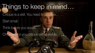 Critique is a skill. You need to practice.
Choose who you critique with carefully.
Think before you speak.
Start small.
#discussingdsgn
Things to keep in mind…
 