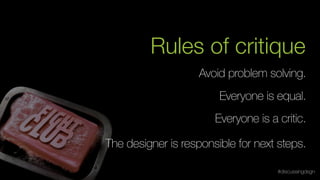 Avoid problem solving.
The designer is responsible for next steps.
Everyone is a critic.
Everyone is equal.
Rules of critique
#discussingdsgn
 