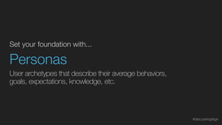 Set your foundation with...
Personas
User archetypes that describe their average behaviors,
goals, expectations, knowledge, etc.
#discussingdsgn
 
