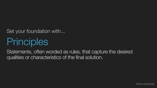 Set your foundation with...
Principles
Statements, often worded as rules, that capture the desired
qualities or characteristics of the final solution.
#discussingdsgn
 