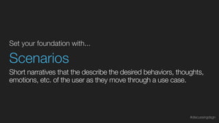 Set your foundation with...
Scenarios
Short narratives that the describe the desired behaviors, thoughts,
emotions, etc. of the user as they move through a use case.
#discussingdsgn
 