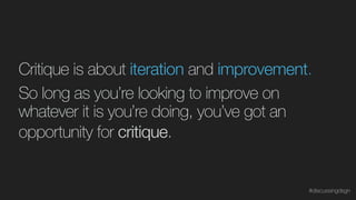 Critique is about iteration and improvement.
So long as you’re looking to improve on
whatever it is you’re doing, you’ve got an
opportunity for critique.
#discussingdsgn
 